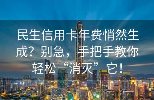 民生信用卡年费悄然生成？别急，手把手教你轻松“消灭”它！