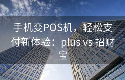 手机变POS机，轻松支付新体验：plus vs 招财宝