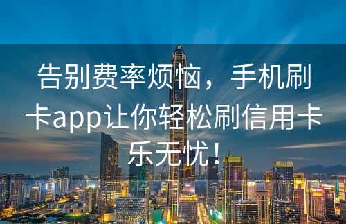 告别费率烦恼，手机刷卡app让你轻松刷信用卡乐无忧！