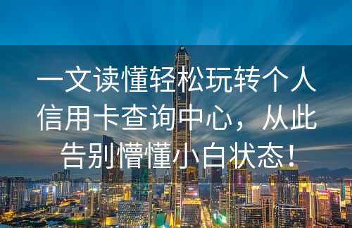 一文读懂轻松玩转个人信用卡查询中心，从此告别懵懂小白状态！