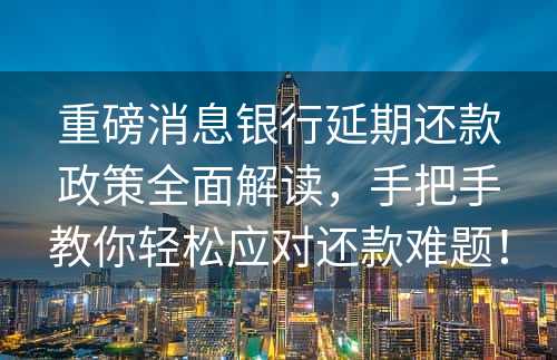 重磅消息银行延期还款政策全面解读，手把手教你轻松应对还款难题！