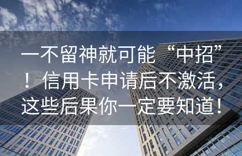 一不留神就可能“中招”！信用卡申请后不激活，这些后果你一定要知道！