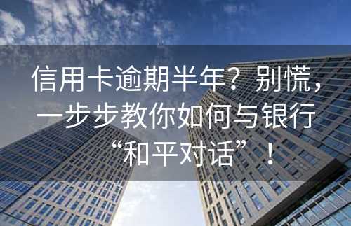 信用卡逾期半年？别慌，一步步教你如何与银行“和平对话”！