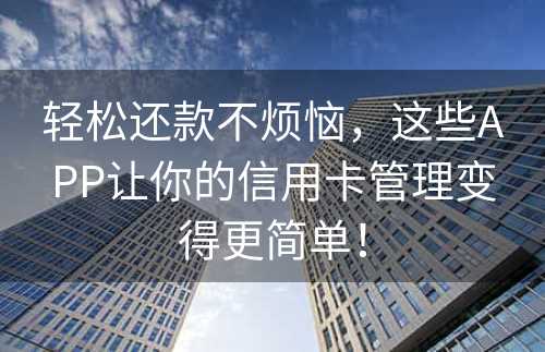 轻松还款不烦恼，这些APP让你的信用卡管理变得更简单！