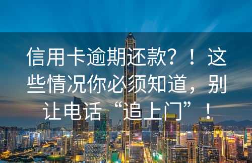 信用卡逾期还款？！这些情况你必须知道，别让电话“追上门”！