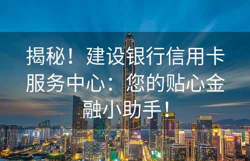 揭秘！建设银行信用卡服务中心：您的贴心金融小助手！