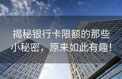 揭秘银行卡限额的那些小秘密，原来如此有趣！