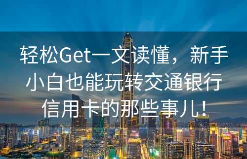 轻松Get一文读懂，新手小白也能玩转交通银行信用卡的那些事儿！