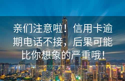 亲们注意啦！信用卡逾期电话不接，后果可能比你想象的严重哦！