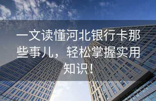 一文读懂河北银行卡那些事儿，轻松掌握实用知识！