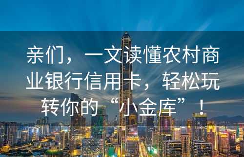 亲们，一文读懂农村商业银行信用卡，轻松玩转你的“小金库”！