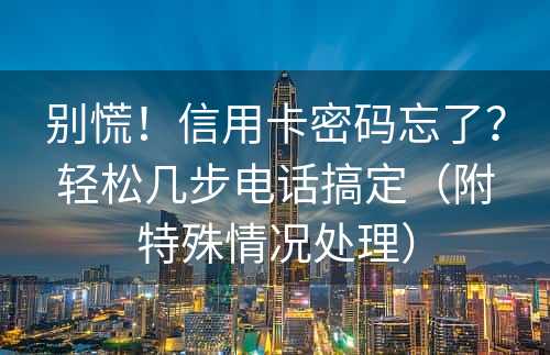 别慌！信用卡密码忘了？轻松几步电话搞定（附特殊情况处理）