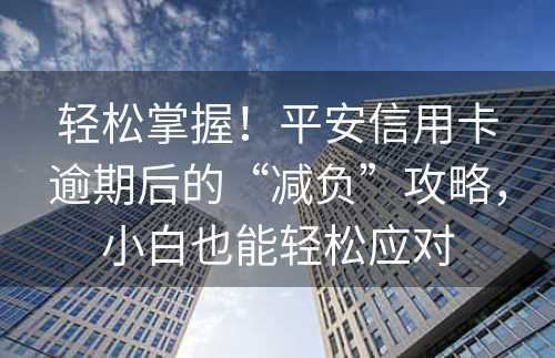 轻松掌握！平安信用卡逾期后的“减负”攻略，小白也能轻松应对