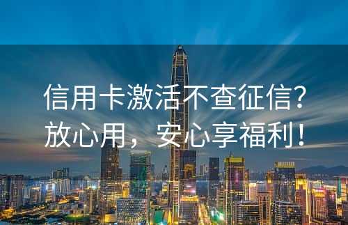 信用卡激活不查征信？放心用，安心享福利！