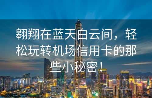 翱翔在蓝天白云间，轻松玩转机场信用卡的那些小秘密！