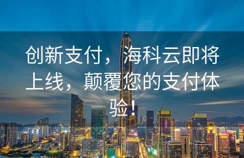 创新支付，海科云即将上线，颠覆您的支付体验！