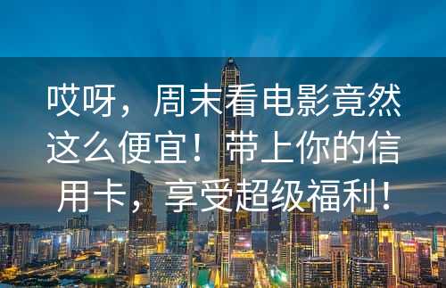 哎呀，周末看电影竟然这么便宜！带上你的信用卡，享受超级福利！