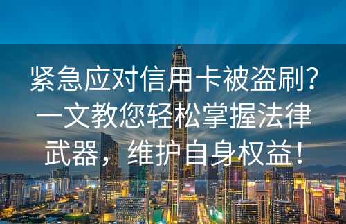 紧急应对信用卡被盗刷？一文教您轻松掌握法律武器，维护自身权益！