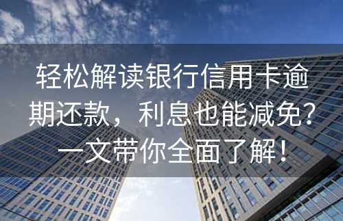 轻松解读银行信用卡逾期还款，利息也能减免？一文带你全面了解！