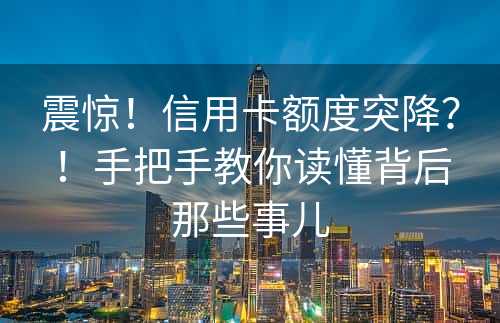 震惊！信用卡额度突降？！手把手教你读懂背后那些事儿