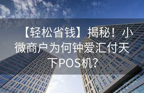 【轻松省钱】揭秘！小微商户为何钟爱汇付天下POS机？