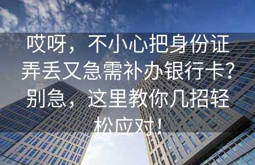 哎呀，不小心把身份证弄丢又急需补办银行卡？别急，这里教你几招轻松应对！