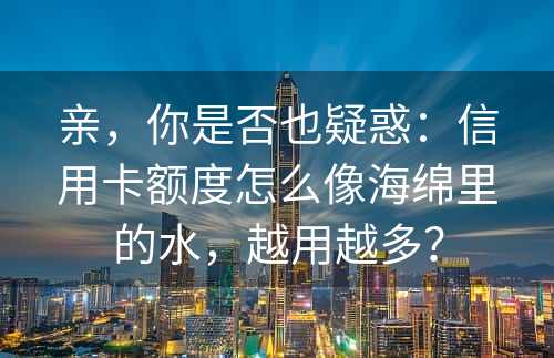 亲，你是否也疑惑：信用卡额度怎么像海绵里的水，越用越多？