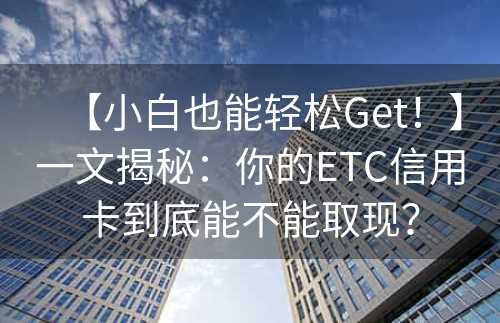 【小白也能轻松Get！】一文揭秘：你的ETC信用卡到底能不能取现？