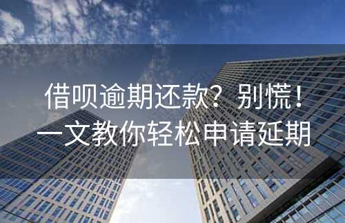 借呗逾期还款？别慌！一文教你轻松申请延期