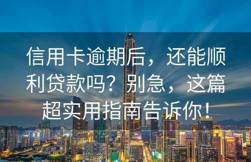 信用卡逾期后，还能顺利贷款吗？别急，这篇超实用指南告诉你！