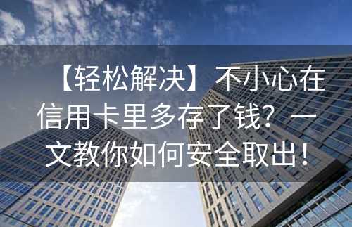 【轻松解决】不小心在信用卡里多存了钱？一文教你如何安全取出！