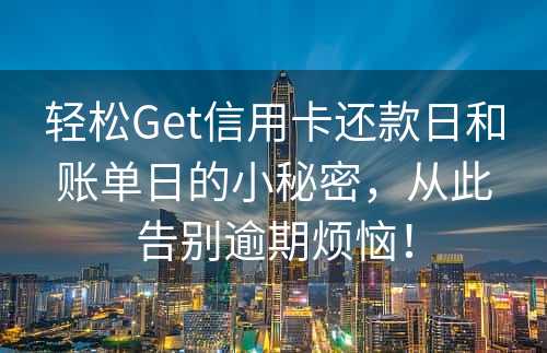 轻松Get信用卡还款日和账单日的小秘密，从此告别逾期烦恼！