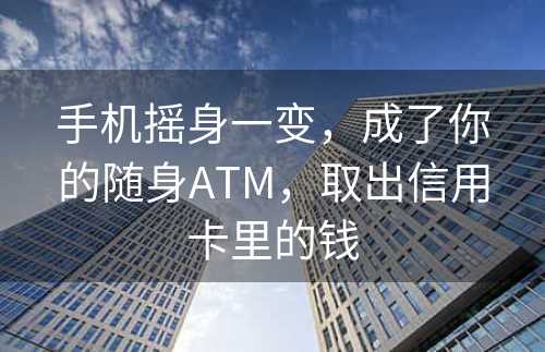 手机摇身一变，成了你的随身ATM，取出信用卡里的钱