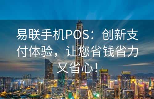 易联手机POS：创新支付体验，让您省钱省力又省心！