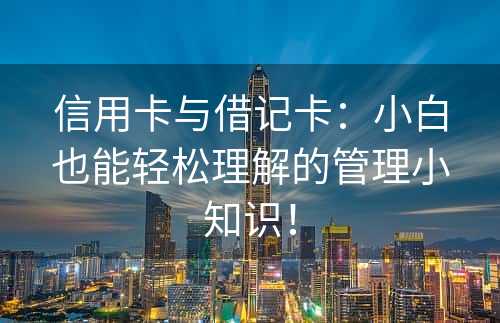 信用卡与借记卡：小白也能轻松理解的管理小知识！