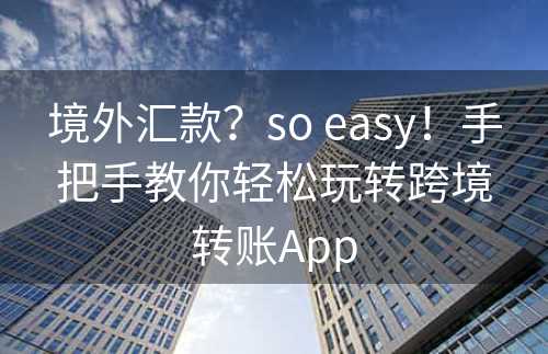 境外汇款？so easy！手把手教你轻松玩转跨境转账App