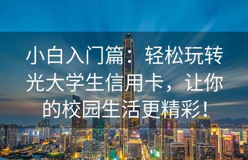 小白入门篇：轻松玩转光大学生信用卡，让你的校园生活更精彩！