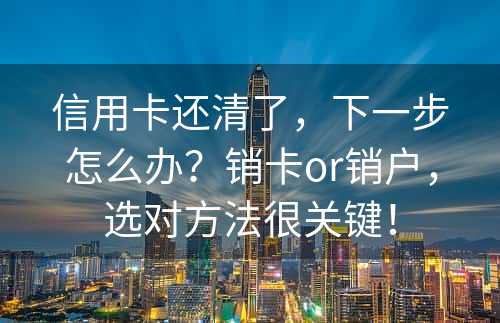 信用卡还清了，下一步怎么办？销卡or销户，选对方法很关键！