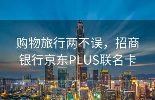 购物旅行两不误，招商银行京东PLUS联名卡