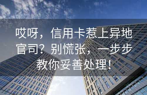 哎呀，信用卡惹上异地官司？别慌张，一步步教你妥善处理！