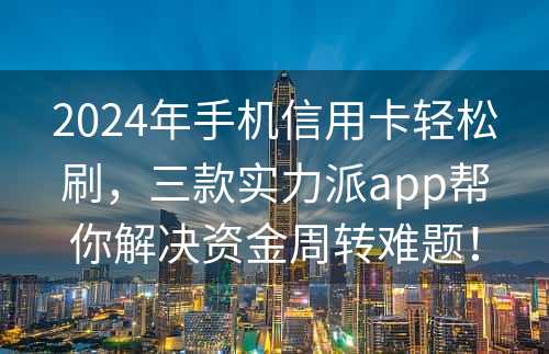 2024年手机信用卡轻松刷，三款实力派app帮你解决资金周转难题！