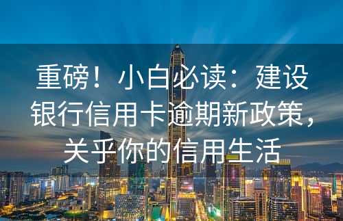 重磅！小白必读：建设银行信用卡逾期新政策，关乎你的信用生活