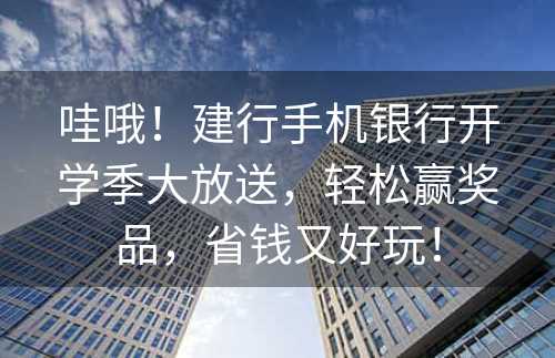 哇哦！建行手机银行开学季大放送，轻松赢奖品，省钱又好玩！