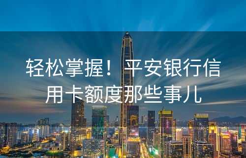 轻松掌握！平安银行信用卡额度那些事儿