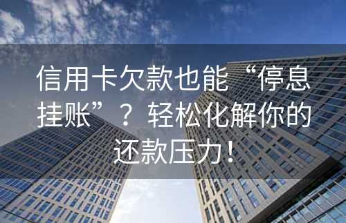 信用卡欠款也能“停息挂账”？轻松化解你的还款压力！