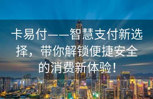 卡易付——智慧支付新选择，带你解锁便捷安全的消费新体验！