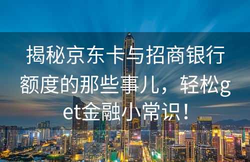 揭秘京东卡与招商银行额度的那些事儿，轻松get金融小常识！