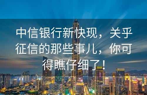 中信银行新快现，关乎征信的那些事儿，你可得瞧仔细了！