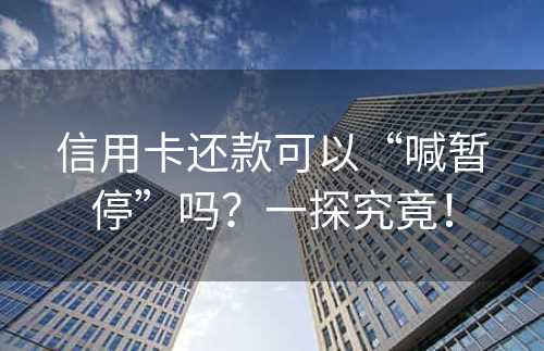 信用卡还款可以“喊暂停”吗？一探究竟！