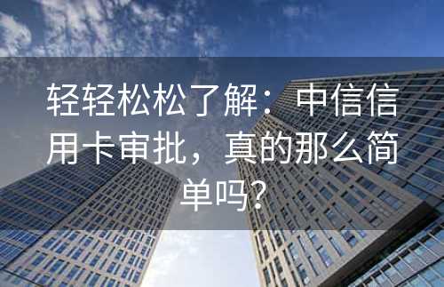 轻轻松松了解：中信信用卡审批，真的那么简单吗？